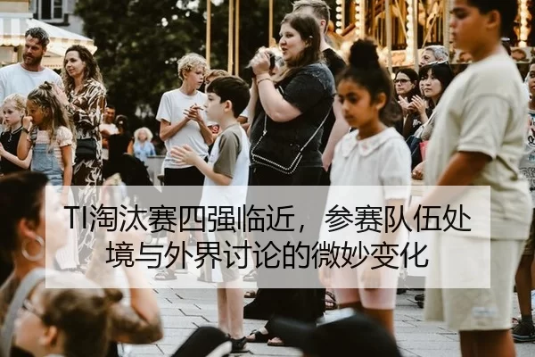 TI淘汰赛四强临近，参赛队伍处境与外界讨论的微妙变化